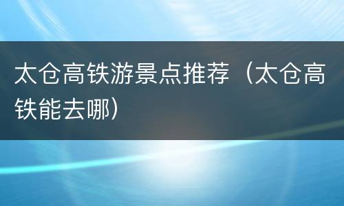 太仓高铁游景点推荐（太仓高铁能去哪）