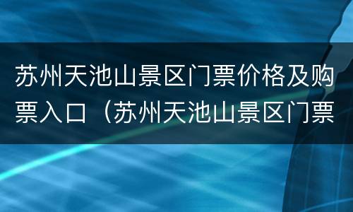 苏州天池山景区门票价格及购票入口（苏州天池山景区门票价格及购票入口图片）