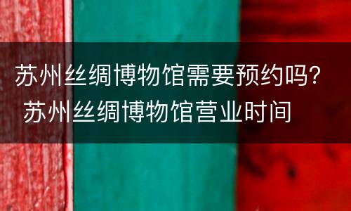 苏州丝绸博物馆需要预约吗？ 苏州丝绸博物馆营业时间
