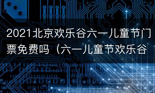 2021北京欢乐谷六一儿童节门票免费吗（六一儿童节欢乐谷门票多少钱）