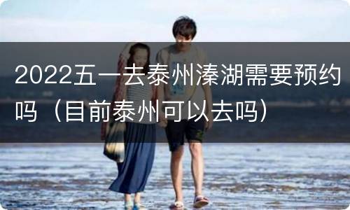 2022五一去泰州溱湖需要预约吗（目前泰州可以去吗）