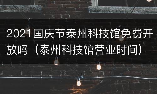 2021国庆节泰州科技馆免费开放吗（泰州科技馆营业时间）