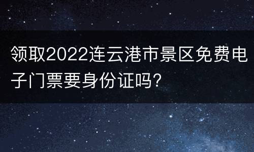 领取2022连云港市景区免费电子门票要身份证吗?
