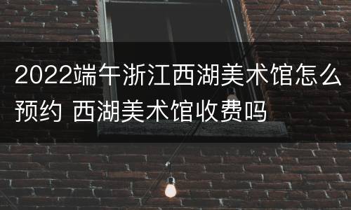 2022端午浙江西湖美术馆怎么预约 西湖美术馆收费吗