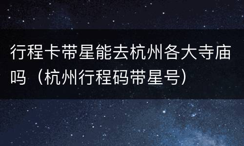 行程卡带星能去杭州各大寺庙吗（杭州行程码带星号）