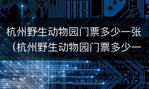 杭州野生动物园门票多少一张（杭州野生动物园门票多少一张 老年人有优惠吗）