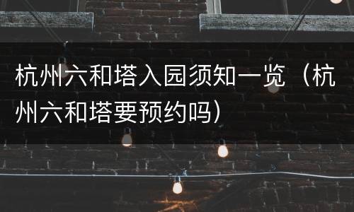 杭州六和塔入园须知一览（杭州六和塔要预约吗）
