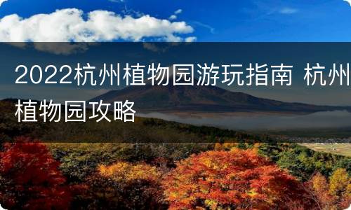 2022杭州植物园游玩指南 杭州植物园攻略