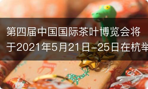 第四届中国国际茶叶博览会将于2021年5月21日-25日在杭举行