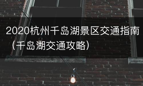 2020杭州千岛湖景区交通指南（千岛湖交通攻略）