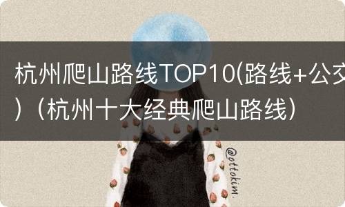 杭州爬山路线TOP10(路线+公交)（杭州十大经典爬山路线）