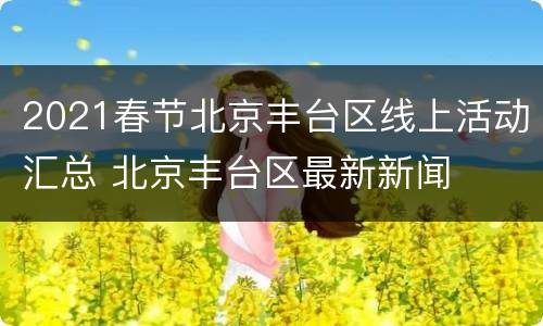 2021春节北京丰台区线上活动汇总 北京丰台区最新新闻