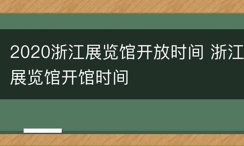 2020浙江展览馆开放时间 浙江展览馆开馆时间