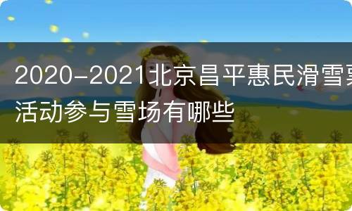 2020-2021北京昌平惠民滑雪票活动参与雪场有哪些