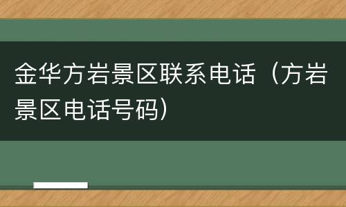 金华方岩景区联系电话（方岩景区电话号码）