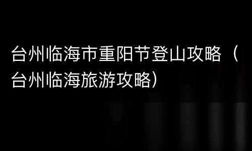 台州临海市重阳节登山攻略（台州临海旅游攻略）