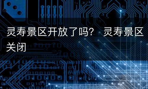 灵寿景区开放了吗？ 灵寿景区关闭