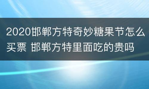 2020邯郸方特奇妙糖果节怎么买票 邯郸方特里面吃的贵吗