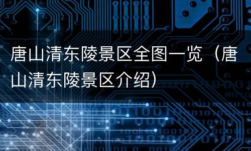 唐山清东陵景区全图一览（唐山清东陵景区介绍）