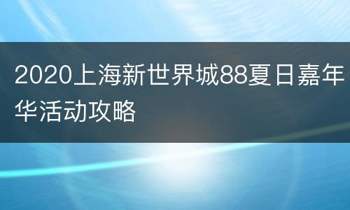 2020上海新世界城88夏日嘉年华活动攻略