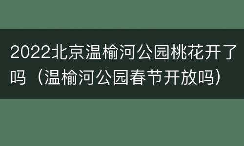 2022北京温榆河公园桃花开了吗（温榆河公园春节开放吗）