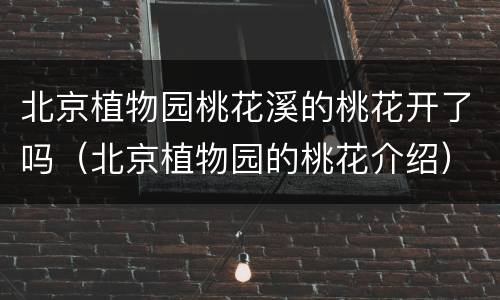 北京植物园桃花溪的桃花开了吗（北京植物园的桃花介绍）