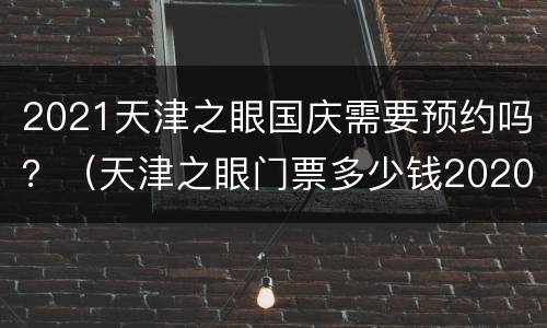 2021天津之眼国庆需要预约吗？（天津之眼门票多少钱2020）