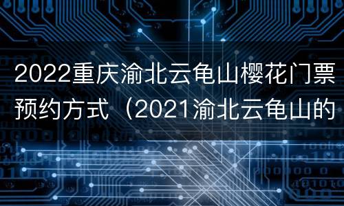 2022重庆渝北云龟山樱花门票预约方式（2021渝北云龟山的樱花开了吗）