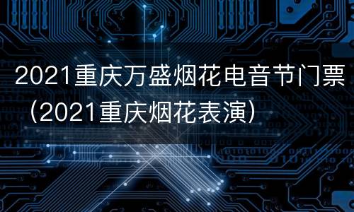 2021重庆万盛烟花电音节门票（2021重庆烟花表演）