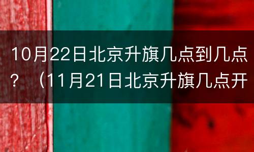 10月22日北京升旗几点到几点？（11月21日北京升旗几点开始）