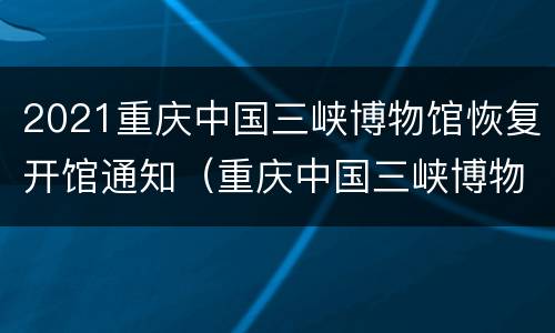 2021重庆中国三峡博物馆恢复开馆通知（重庆中国三峡博物馆搬迁）
