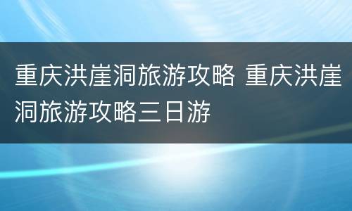 重庆洪崖洞旅游攻略 重庆洪崖洞旅游攻略三日游