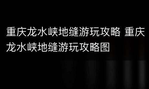 重庆龙水峡地缝游玩攻略 重庆龙水峡地缝游玩攻略图