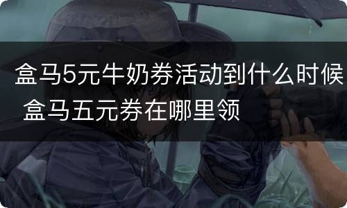 盒马5元牛奶券活动到什么时候 盒马五元券在哪里领
