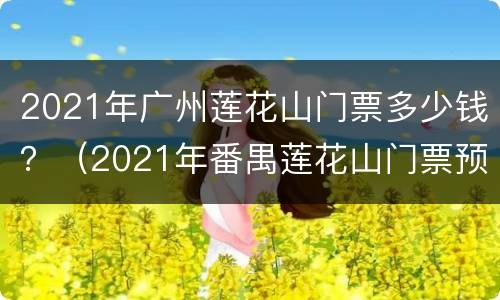 2021年广州莲花山门票多少钱？（2021年番禺莲花山门票预订）