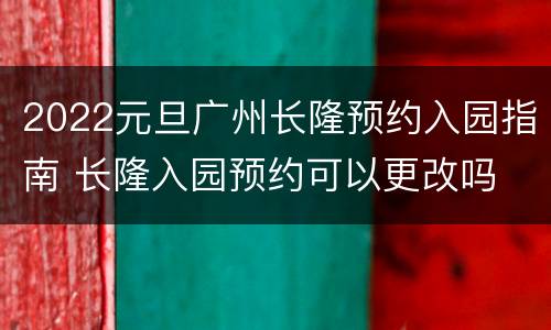 2022元旦广州长隆预约入园指南 长隆入园预约可以更改吗