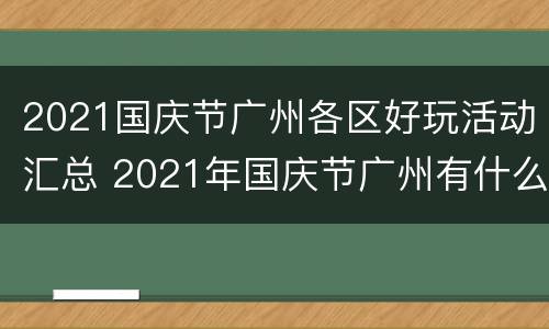 2021国庆节广州各区好玩活动汇总 2021年国庆节广州有什么活动