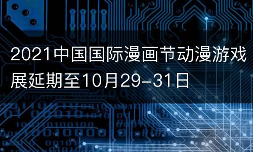 2021中国国际漫画节动漫游戏展延期至10月29-31日