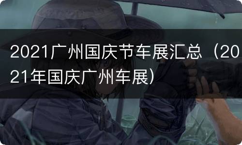 2021广州国庆节车展汇总（2021年国庆广州车展）