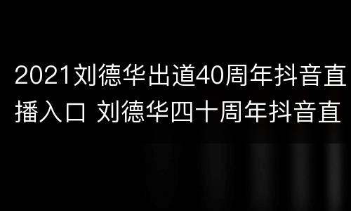 2021刘德华出道40周年抖音直播入口 刘德华四十周年抖音直播
