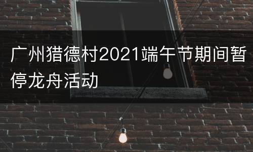 广州猎德村2021端午节期间暂停龙舟活动