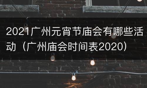 2021广州元宵节庙会有哪些活动（广州庙会时间表2020）