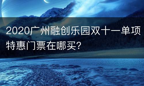 2020广州融创乐园双十一单项特惠门票在哪买？