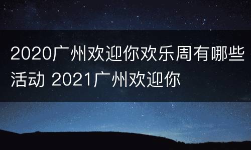 2020广州欢迎你欢乐周有哪些活动 2021广州欢迎你