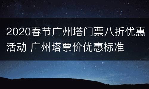 2020春节广州塔门票八折优惠活动 广州塔票价优惠标准