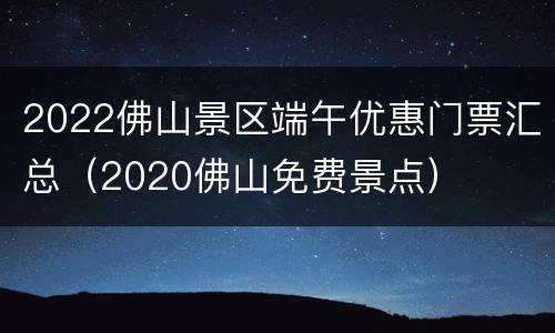 2022佛山景区端午优惠门票汇总（2020佛山免费景点）