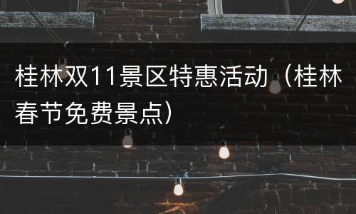 桂林双11景区特惠活动（桂林春节免费景点）