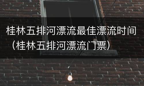 桂林五排河漂流最佳漂流时间（桂林五排河漂流门票）