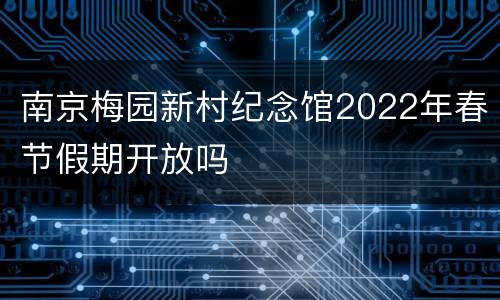 南京梅园新村纪念馆2022年春节假期开放吗