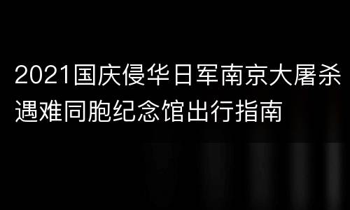 2021国庆侵华日军南京大屠杀遇难同胞纪念馆出行指南